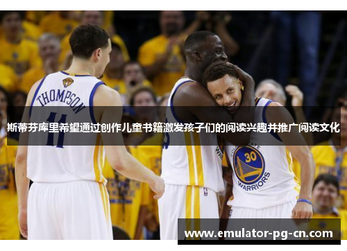 斯蒂芬库里希望通过创作儿童书籍激发孩子们的阅读兴趣并推广阅读文化