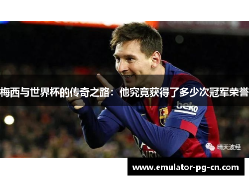 梅西与世界杯的传奇之路：他究竟获得了多少次冠军荣誉